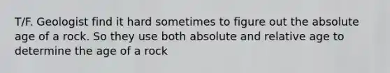 T/F. Geologist find it hard sometimes to figure out the absolute age of a rock. So they use both absolute and relative age to determine the age of a rock