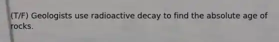 (T/F) Geologists use radioactive decay to find the absolute age of rocks.