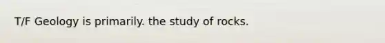 T/F Geology is primarily. the study of rocks.