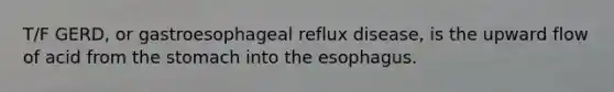 T/F GERD, or gastroesophageal reflux disease, is the upward flow of acid from the stomach into the esophagus.