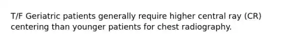 T/F Geriatric patients generally require higher central ray (CR) centering than younger patients for chest radiography.