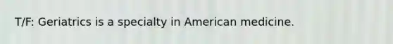 T/F: Geriatrics is a specialty in American medicine.