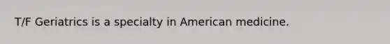 T/F Geriatrics is a specialty in American medicine.