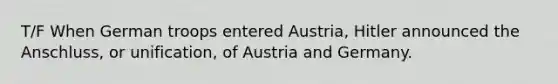 T/F When German troops entered Austria, Hitler announced the Anschluss, or unification, of Austria and Germany.