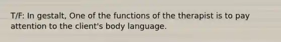 T/F: In gestalt, One of the functions of the therapist is to pay attention to the client's body language.