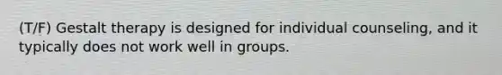 (T/F) Gestalt therapy is designed for individual counseling, and it typically does not work well in groups.