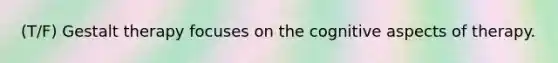 (T/F) Gestalt therapy focuses on the cognitive aspects of therapy.