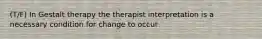 (T/F) In Gestalt therapy the therapist interpretation is a necessary condition for change to occur