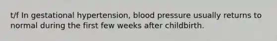 t/f In gestational hypertension, <a href='https://www.questionai.com/knowledge/kD0HacyPBr-blood-pressure' class='anchor-knowledge'>blood pressure</a> usually returns to normal during the first few weeks after childbirth.