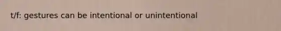t/f: gestures can be intentional or unintentional