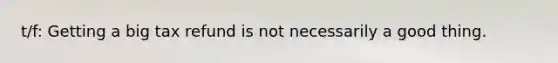 t/f: Getting a big tax refund is not necessarily a good thing.