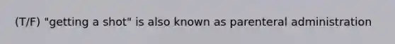 (T/F) "getting a shot" is also known as parenteral administration