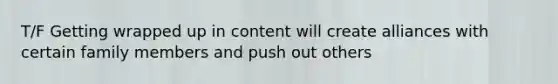 T/F Getting wrapped up in content will create alliances with certain family members and push out others