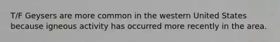 T/F Geysers are more common in the western United States because igneous activity has occurred more recently in the area.