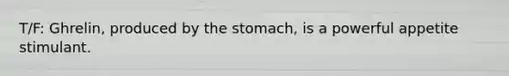 T/F: Ghrelin, produced by <a href='https://www.questionai.com/knowledge/kLccSGjkt8-the-stomach' class='anchor-knowledge'>the stomach</a>, is a powerful appetite stimulant.