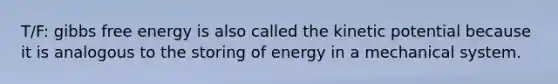 T/F: gibbs free energy is also called the kinetic potential because it is analogous to the storing of energy in a mechanical system.