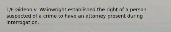 T/F Gideon v. Wainwright established the right of a person suspected of a crime to have an attorney present during interrogation.