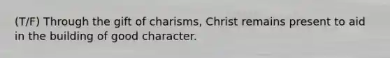 (T/F) Through the gift of charisms, Christ remains present to aid in the building of good character.