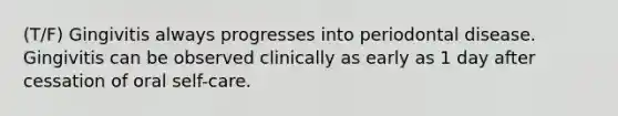 (T/F) Gingivitis always progresses into periodontal disease. Gingivitis can be observed clinically as early as 1 day after cessation of oral self-care.