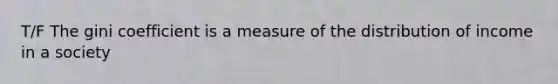 T/F The gini coefficient is a measure of the distribution of income in a society