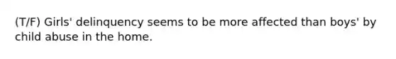 (T/F) Girls' delinquency seems to be more affected than boys' by child abuse in the home.