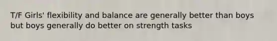 T/F Girls' flexibility and balance are generally better than boys but boys generally do better on strength tasks