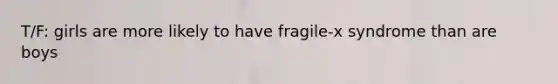 T/F: girls are more likely to have fragile-x syndrome than are boys