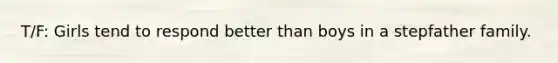 T/F: Girls tend to respond better than boys in a stepfather family.