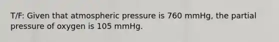 T/F: Given that atmospheric pressure is 760 mmHg, the partial pressure of oxygen is 105 mmHg.