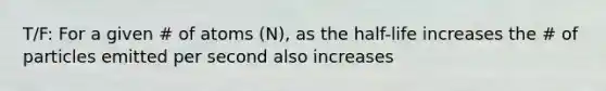 T/F: For a given # of atoms (N), as the half-life increases the # of particles emitted per second also increases