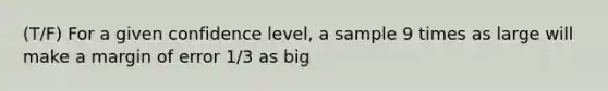 (T/F) For a given confidence level, a sample 9 times as large will make a margin of error 1/3 as big