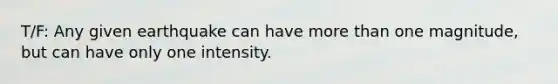 T/F: Any given earthquake can have more than one magnitude, but can have only one intensity.