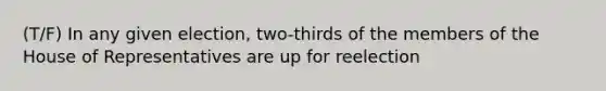 (T/F) In any given election, two-thirds of the members of the House of Representatives are up for reelection