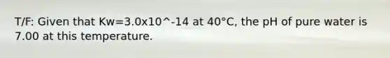 T/F: Given that Kw=3.0x10^-14 at 40°C, the pH of pure water is 7.00 at this temperature.