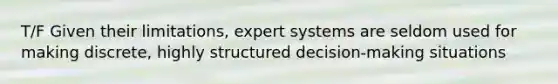 T/F Given their limitations, expert systems are seldom used for making discrete, highly structured decision-making situations