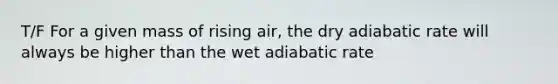 T/F For a given mass of rising air, the dry adiabatic rate will always be higher than the wet adiabatic rate