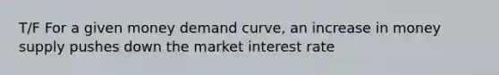 T/F For a given money demand curve, an increase in money supply pushes down the market interest rate