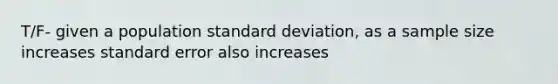 T/F- given a population standard deviation, as a sample size increases standard error also increases