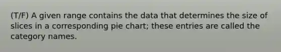 (T/F) A given range contains the data that determines the size of slices in a corresponding pie chart; these entries are called the category names.