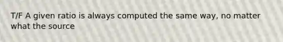 T/F A given ratio is always computed the same way, no matter what the source