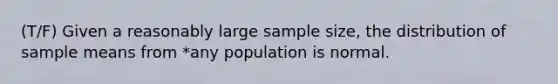 (T/F) Given a reasonably large sample size, the distribution of sample means from *any population is normal.