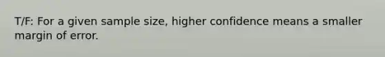 T/F: For a given sample size, higher confidence means a smaller margin of error.