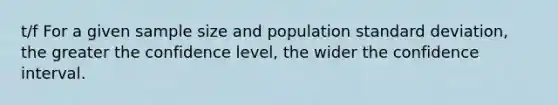 t/f For a given sample size and population standard deviation, the greater the confidence level, the wider the confidence interval.