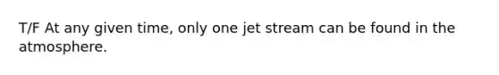 T/F At any given time, only one jet stream can be found in the atmosphere.