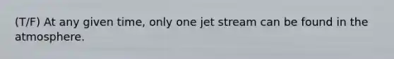 (T/F) At any given time, only one jet stream can be found in the atmosphere.