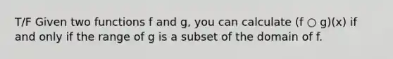 T/F Given two functions f and g, you can calculate (f ○ g)(x) if and only if the range of g is a subset of the domain of f.