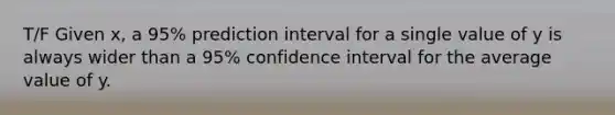 T/F Given x, a 95% prediction interval for a single value of y is always wider than a 95% confidence interval for the average value of y.