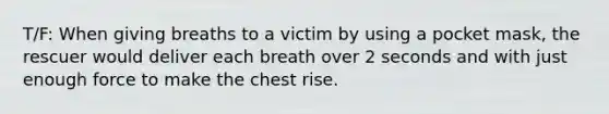 T/F: When giving breaths to a victim by using a pocket mask, the rescuer would deliver each breath over 2 seconds and with just enough force to make the chest rise.