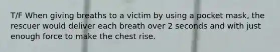 T/F When giving breaths to a victim by using a pocket mask, the rescuer would deliver each breath over 2 seconds and with just enough force to make the chest rise.