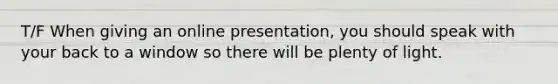 T/F When giving an online presentation, you should speak with your back to a window so there will be plenty of light.